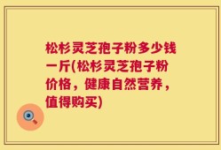松杉灵芝孢子粉多少钱一斤(松杉灵芝孢子粉价格，健康自然营养，值得购买)