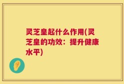 灵芝皇起什么作用(灵芝皇的功效：提升健康水平)