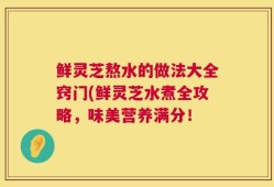 鲜灵芝熬水的做法大全窍门(鲜灵芝水煮全攻略，味美营养满分！