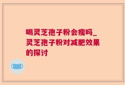 喝灵芝孢子粉会瘦吗_灵芝孢子粉对减肥效果的探讨