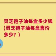 灵芝孢子油每盒多少钱(灵芝孢子油每盒售价多少？)