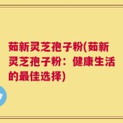 茹新灵芝孢子粉(茹新灵芝孢子粉：健康生活的最佳选择)