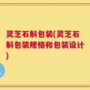 灵芝石斛包装(灵芝石斛包装规格和包装设计)