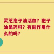 灵芝孢子油活血？孢子油是药吗？有副作用什么的吗？