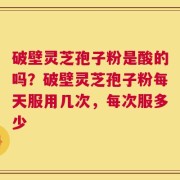 破壁灵芝孢子粉是酸的吗？破壁灵芝孢子粉每天服用几次，每次服多少