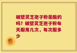 破壁灵芝孢子粉是酸的吗？破壁灵芝孢子粉每天服用几次，每次服多少