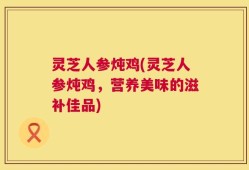 灵芝人参炖鸡(灵芝人参炖鸡，营养美味的滋补佳品)