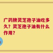 广药牌灵芝孢子油吃多久？灵芝孢子油有什么作用？
