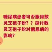 糖尿病患者可否服用数灵芝孢子粉？？探讨数灵芝孢子粉对糖尿病的影响？