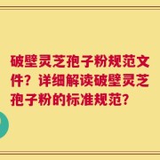 破壁灵芝孢子粉规范文件？详细解读破壁灵芝孢子粉的标准规范？