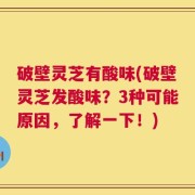 破壁灵芝有酸味(破壁灵芝发酸味？3种可能原因，了解一下！)