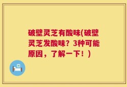破壁灵芝有酸味(破壁灵芝发酸味？3种可能原因，了解一下！)