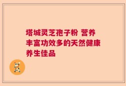 塔城灵芝孢子粉 营养丰富功效多的天然健康养生佳品