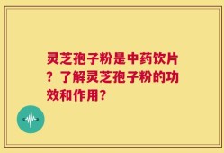灵芝孢子粉是中药饮片？了解灵芝孢子粉的功效和作用？