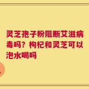 灵芝孢子粉阻断艾滋病毒吗？枸杞和灵芝可以泡水喝吗