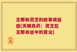 王郎和灵芝的故事读后感(天赐良药：灵芝在王郎命运中的意义)