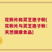 花粉片和灵芝孢子粉(花粉片与灵芝孢子粉：天然健康食品)
