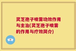 灵芝孢子喷雾功效作用与主治(灵芝孢子喷雾的作用与疗效简介)