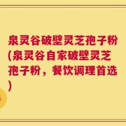 泉灵谷破壁灵芝孢子粉(泉灵谷自家破壁灵芝孢子粉，餐饮调理首选)
