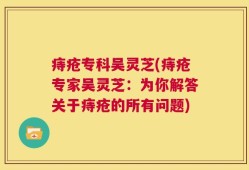 痔疮专科吴灵芝(痔疮专家吴灵芝：为你解答关于痔疮的所有问题)