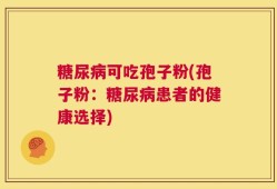 糖尿病可吃孢子粉(孢子粉：糖尿病患者的健康选择)
