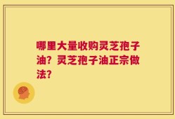 哪里大量收购灵芝孢子油？灵芝孢子油正宗做法？