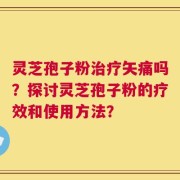 灵芝孢子粉治疗矢痛吗？探讨灵芝孢子粉的疗效和使用方法？