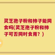 灵芝孢子粉和柿子能同食吗(灵芝孢子粉和柿子可否同时食用？)