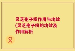 灵芝孢子粉作用与功效(灵芝孢子粉的功效及作用解析