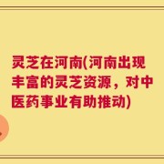 灵芝在河南(河南出现丰富的灵芝资源，对中医药事业有助推动)