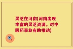 灵芝在河南(河南出现丰富的灵芝资源，对中医药事业有助推动)
