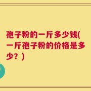 孢子粉的一斤多少钱(一斤孢子粉的价格是多少？)