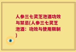人参三七灵芝泡酒功效与禁忌(人参三七灵芝泡酒：功效与使用限制)