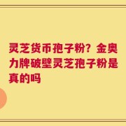 灵芝货币孢子粉？金奥力牌破壁灵芝孢子粉是真的吗