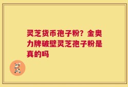 灵芝货币孢子粉？金奥力牌破壁灵芝孢子粉是真的吗
