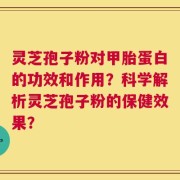 灵芝孢子粉对甲胎蛋白的功效和作用？科学解析灵芝孢子粉的保健效果？