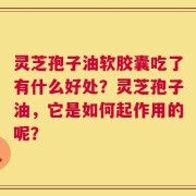 灵芝孢子油软胶囊吃了有什么好处？灵芝孢子油，它是如何起作用的呢？