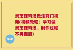 灵芝菇鸡汤做法窍门视频(视频教程：学习做灵芝菇鸡汤，制作过程不再困惑)
