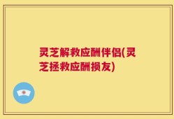 灵芝解救应酬伴侣(灵芝拯救应酬损友)