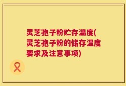 灵芝孢子粉贮存温度(灵芝孢子粉的储存温度要求及注意事项)