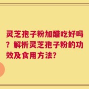 灵芝孢子粉加醋吃好吗？解析灵芝孢子粉的功效及食用方法？