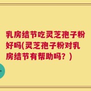 乳房结节吃灵芝孢子粉好吗(灵芝孢子粉对乳房结节有帮助吗？)