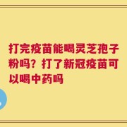 打完疫苗能喝灵芝孢子粉吗？打了新冠疫苗可以喝中药吗