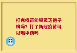 打完疫苗能喝灵芝孢子粉吗？打了新冠疫苗可以喝中药吗