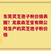 东莞灵芝孢子粉价格表图？龙泉森芝宝有限公司生产的灵芝孢子粉价格