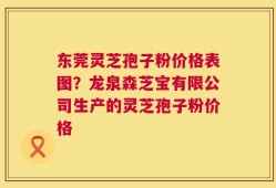 东莞灵芝孢子粉价格表图？龙泉森芝宝有限公司生产的灵芝孢子粉价格