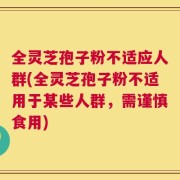 全灵芝孢子粉不适应人群(全灵芝孢子粉不适用于某些人群，需谨慎食用)