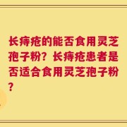 长痔疮的能否食用灵芝孢子粉？长痔疮患者是否适合食用灵芝孢子粉？