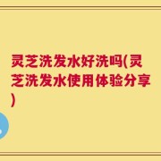 灵芝洗发水好洗吗(灵芝洗发水使用体验分享)
