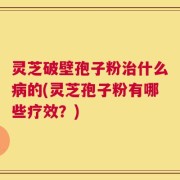 灵芝破壁孢子粉治什么病的(灵芝孢子粉有哪些疗效？)